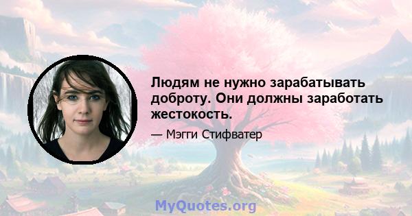 Людям не нужно зарабатывать доброту. Они должны заработать жестокость.