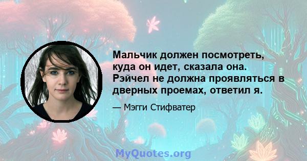 Мальчик должен посмотреть, куда он идет, сказала она. Рэйчел не должна проявляться в дверных проемах, ответил я.