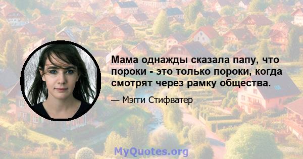 Мама однажды сказала папу, что пороки - это только пороки, когда смотрят через рамку общества.