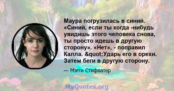 Маура погрузилась в синий. «Синий, если ты когда -нибудь увидишь этого человека снова, ты просто идешь в другую сторону». «Нет», - поправил Калла. "Ударь его в орехи. Затем беги в другую сторону.