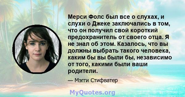 Мерси Фолс был все о слухах, и слухи о Джеке заключались в том, что он получил свой короткий предохранитель от своего отца. Я не знал об этом. Казалось, что вы должны выбрать такого человека, каким бы вы были бы,