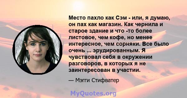 Место пахло как Сэм - или, я думаю, он пах как магазин. Как чернила и старое здание и что -то более листовое, чем кофе, но менее интересное, чем сорняки. Все было очень ... эрудированным. Я чувствовал себя в окружении