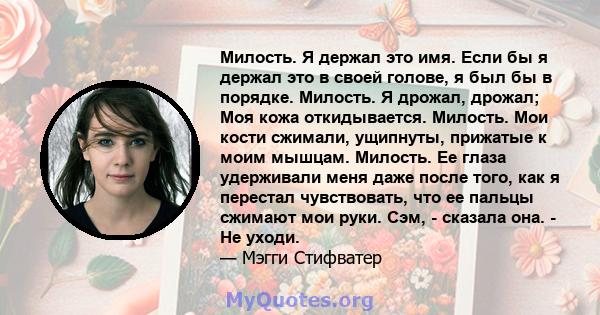 Милость. Я держал это имя. Если бы я держал это в своей голове, я был бы в порядке. Милость. Я дрожал, дрожал; Моя кожа откидывается. Милость. Мои кости сжимали, ущипнуты, прижатые к моим мышцам. Милость. Ее глаза