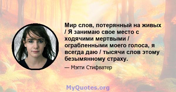 Мир слов, потерянный на живых / Я занимаю свое место с ходячими мертвыми / ограбленными моего голоса, я всегда даю / тысячи слов этому безымянному страху.