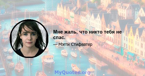 Мне жаль, что никто тебя не спас.