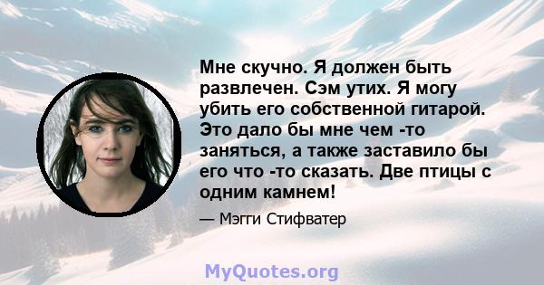 Мне скучно. Я должен быть развлечен. Сэм утих. Я могу убить его собственной гитарой. Это дало бы мне чем -то заняться, а также заставило бы его что -то сказать. Две птицы с одним камнем!