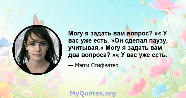 Могу я задать вам вопрос? »« У вас уже есть. »Он сделал паузу, учитывая.« Могу я задать вам два вопроса? »« У вас уже есть.