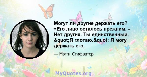 Могут ли другие держать его? »Его лицо осталось прежним. - Нет других. Ты единственный. "Я глотаю." Я могу держать его.