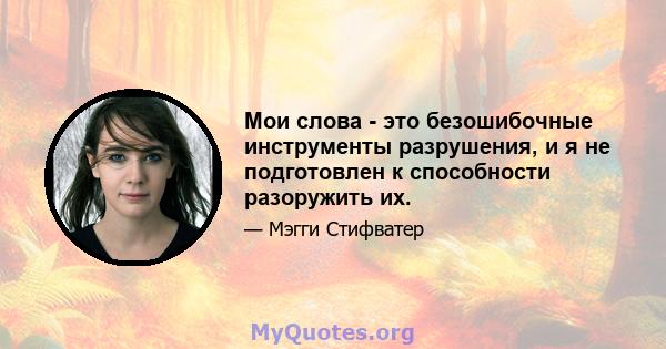 Мои слова - это безошибочные инструменты разрушения, и я не подготовлен к способности разоружить их.