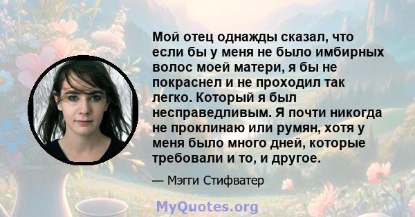 Мой отец однажды сказал, что если бы у меня не было имбирных волос моей матери, я бы не покраснел и не проходил так легко. Который я был несправедливым. Я почти никогда не проклинаю или румян, хотя у меня было много