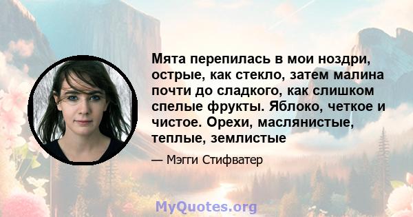 Мята перепилась в мои ноздри, острые, как стекло, затем малина почти до сладкого, как слишком спелые фрукты. Яблоко, четкое и чистое. Орехи, маслянистые, теплые, землистые