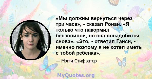 «Мы должны вернуться через три часа», - сказал Ронан. «Я только что накормил бензопилой, но она понадобится снова». «Это, - ответил Ганси, - именно поэтому я не хотел иметь с тобой ребенка».