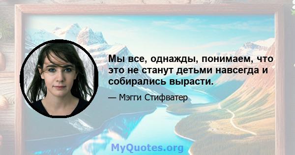 Мы все, однажды, понимаем, что это не станут детьми навсегда и собирались вырасти.