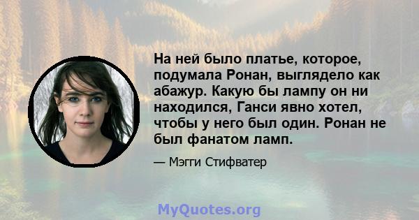 На ней было платье, которое, подумала Ронан, выглядело как абажур. Какую бы лампу он ни находился, Ганси явно хотел, чтобы у него был один. Ронан не был фанатом ламп.