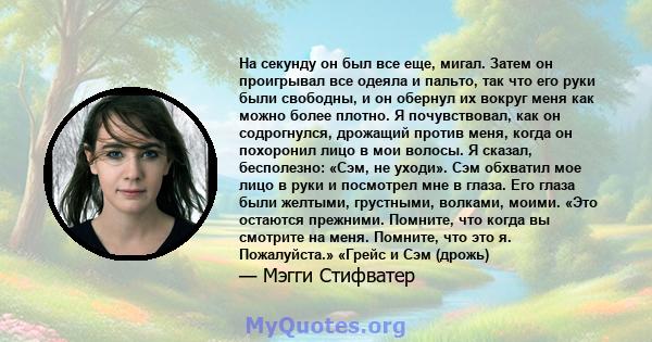 На секунду он был все еще, мигал. Затем он проигрывал все одеяла и пальто, так что его руки были свободны, и он обернул их вокруг меня как можно более плотно. Я почувствовал, как он содрогнулся, дрожащий против меня,