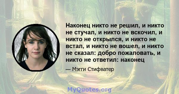 Наконец никто не решил, и никто не стучал, и никто не вскочил, и никто не открылся, и никто не встал, и никто не вошел, и никто не сказал: добро пожаловать, и никто не ответил: наконец