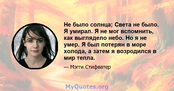 Не было солнца; Света не было. Я умирал. Я не мог вспомнить, как выглядело небо. Но я не умер. Я был потерян в море холода, а затем я возродился в мир тепла.