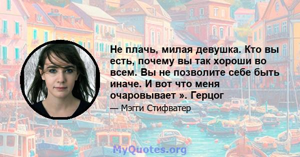 Не плачь, милая девушка. Кто вы есть, почему вы так хороши во всем. Вы не позволите себе быть иначе. И вот что меня очаровывает ». Герцог