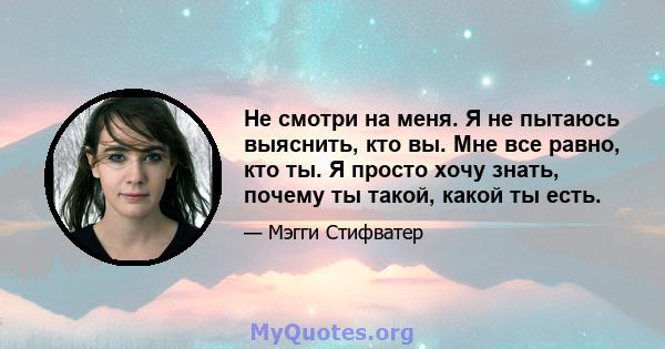 Не смотри на меня. Я не пытаюсь выяснить, кто вы. Мне все равно, кто ты. Я просто хочу знать, почему ты такой, какой ты есть.