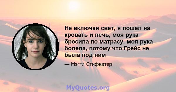 Не включая свет, я пошел на кровать и лечь, моя рука бросила по матрасу, моя рука болела, потому что Грейс не была под ним