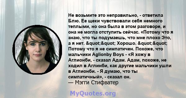 Не возьмите это неправильно, - ответила Блю. Ее щеки чувствовали себя немного теплыми, но она была в этом разговоре, и она не могла отступить сейчас. «Потому что я знаю, что ты подумаешь, что мне плохо Это, а я нет.