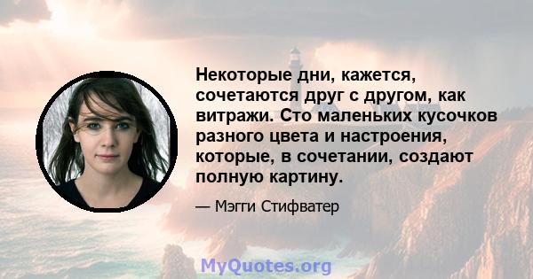 Некоторые дни, кажется, сочетаются друг с другом, как витражи. Сто маленьких кусочков разного цвета и настроения, которые, в сочетании, создают полную картину.