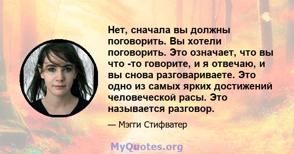 Нет, сначала вы должны поговорить. Вы хотели поговорить. Это означает, что вы что -то говорите, и я отвечаю, и вы снова разговариваете. Это одно из самых ярких достижений человеческой расы. Это называется разговор.