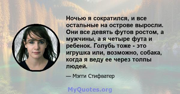 Ночью я сократился, и все остальные на острове выросли. Они все девять футов ростом, а мужчины, а я четыре фута и ребенок. Голубь тоже - это игрушка или, возможно, собака, когда я веду ее через толпы людей.