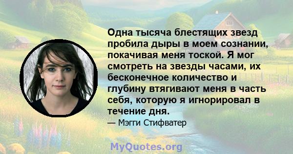 Одна тысяча блестящих звезд пробила дыры в моем сознании, покачивая меня тоской. Я мог смотреть на звезды часами, их бесконечное количество и глубину втягивают меня в часть себя, которую я игнорировал в течение дня.