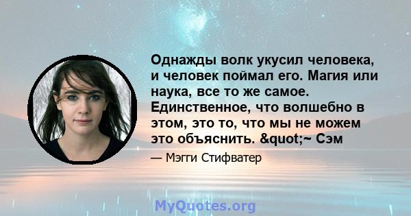 Однажды волк укусил человека, и человек поймал его. Магия или наука, все то же самое. Единственное, что волшебно в этом, это то, что мы не можем это объяснить. "~ Сэм