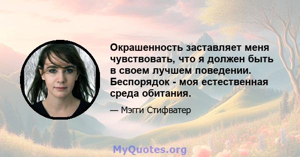 Окрашенность заставляет меня чувствовать, что я должен быть в своем лучшем поведении. Беспорядок - моя естественная среда обитания.