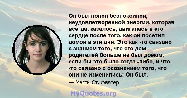 Он был полон беспокойной, неудовлетворенной энергии, которая всегда, казалось, двигалась в его сердце после того, как он посетил домой в эти дни. Это как -то связано с знанием того, что его дом родителей больше не был