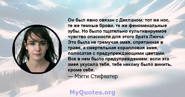 Он был явно связан с Декланом: тот же нос, те же темные брови, те же феноменальные зубы. Но было тщательно культивируемое чувство опасности для этого брата Линча. Это была не гремучая змея, спрятанная в траве, а