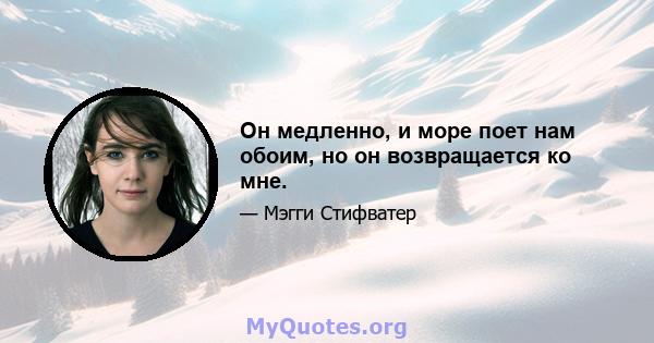 Он медленно, и море поет нам обоим, но он возвращается ко мне.