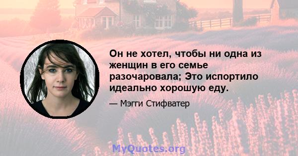 Он не хотел, чтобы ни одна из женщин в его семье разочаровала; Это испортило идеально хорошую еду.