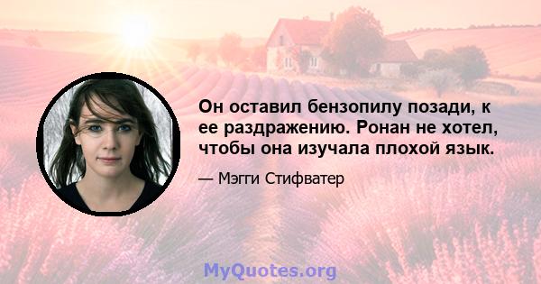 Он оставил бензопилу позади, к ее раздражению. Ронан не хотел, чтобы она изучала плохой язык.