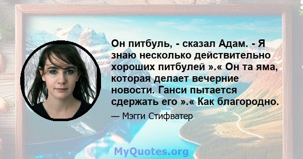 Он питбуль, - сказал Адам. - Я знаю несколько действительно хороших питбулей ».« Он та яма, которая делает вечерние новости. Ганси пытается сдержать его ».« Как благородно.