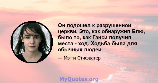 Он подошел к разрушенной церкви. Это, как обнаружил Блю, было то, как Ганси получил места - ход. Ходьба была для обычных людей.