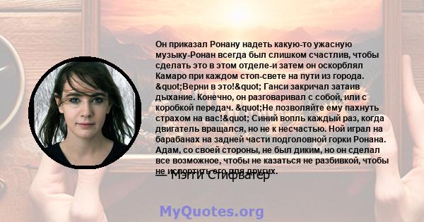 Он приказал Ронану надеть какую-то ужасную музыку-Ронан всегда был слишком счастлив, чтобы сделать это в этом отделе-и затем он оскорблял Камаро при каждом стоп-свете на пути из города. "Верни в это!" Ганси