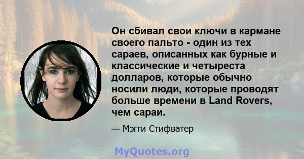 Он сбивал свои ключи в кармане своего пальто - один из тех сараев, описанных как бурные и классические и четыреста долларов, которые обычно носили люди, которые проводят больше времени в Land Rovers, чем сараи.