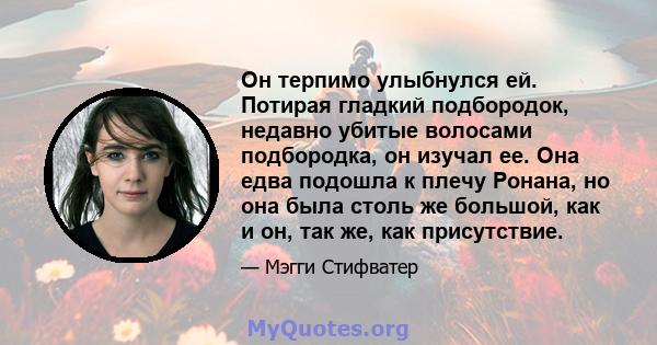 Он терпимо улыбнулся ей. Потирая гладкий подбородок, недавно убитые волосами подбородка, он изучал ее. Она едва подошла к плечу Ронана, но она была столь же большой, как и он, так же, как присутствие.