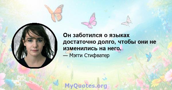 Он заботился о языках достаточно долго, чтобы они не изменились на него.