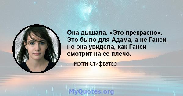 Она дышала. «Это прекрасно». Это было для Адама, а не Ганси, но она увидела, как Ганси смотрит на ее плечо.