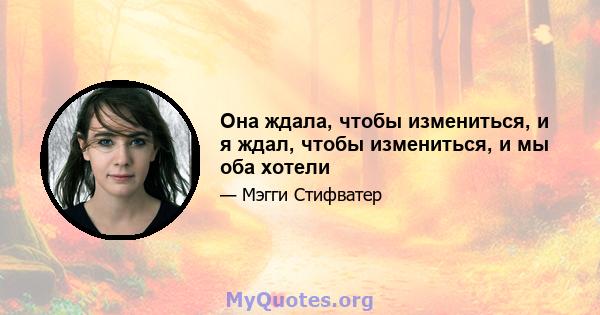 Она ждала, чтобы измениться, и я ждал, чтобы измениться, и мы оба хотели