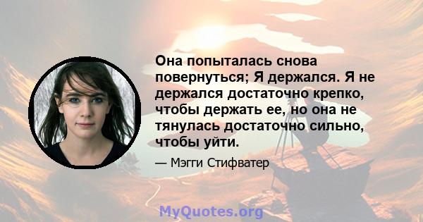 Она попыталась снова повернуться; Я держался. Я не держался достаточно крепко, чтобы держать ее, но она не тянулась достаточно сильно, чтобы уйти.