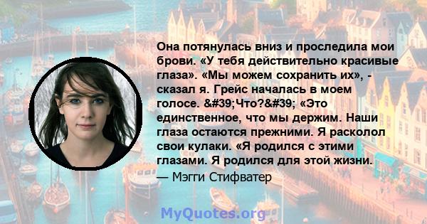 Она потянулась вниз и проследила мои брови. «У тебя действительно красивые глаза». «Мы можем сохранить их», - сказал я. Грейс началась в моем голосе. 'Что?' «Это единственное, что мы держим. Наши глаза остаются