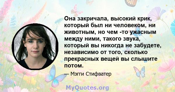 Она закричала, высокий крик, который был ни человеком, ни животным, но чем -то ужасным между ними, такого звука, который вы никогда не забудете, независимо от того, сколько прекрасных вещей вы слышите потом.