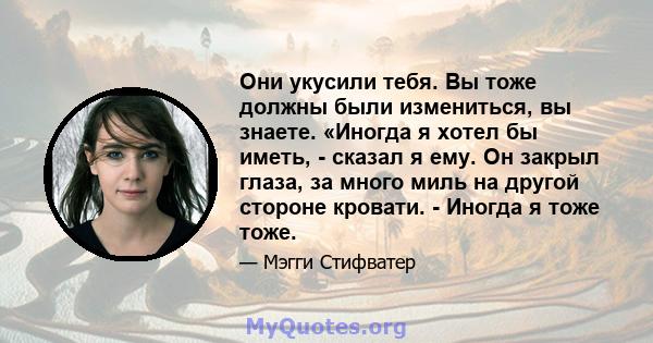 Они укусили тебя. Вы тоже должны были измениться, вы знаете. «Иногда я хотел бы иметь, - сказал я ему. Он закрыл глаза, за много миль на другой стороне кровати. - Иногда я тоже тоже.