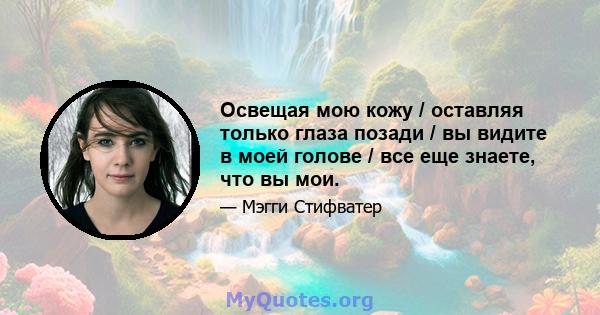 Освещая мою кожу / оставляя только глаза позади / вы видите в моей голове / все еще знаете, что вы мои.