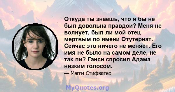 Откуда ты знаешь, что я бы не был довольна правдой? Меня не волнует, был ли мой отец мертвым по имени Отутернат. Сейчас это ничего не меняет. Его имя не было на самом деле, не так ли? Ганси спросил Адама низким голосом.